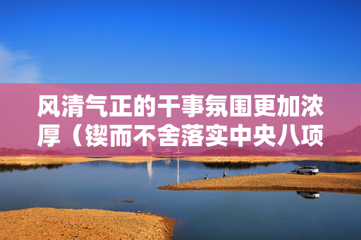 风清气正的干事氛围更加浓厚（锲而不舍落实中央八项规定精神）