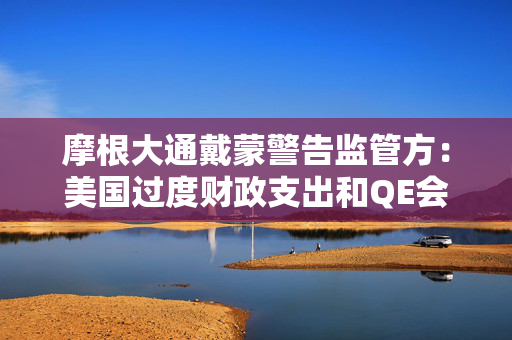 摩根大通戴蒙警告监管方：美国过度财政支出和QE会让债市崩溃，“你们会恐慌”