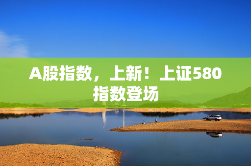A股指数，上新！上证580指数登场