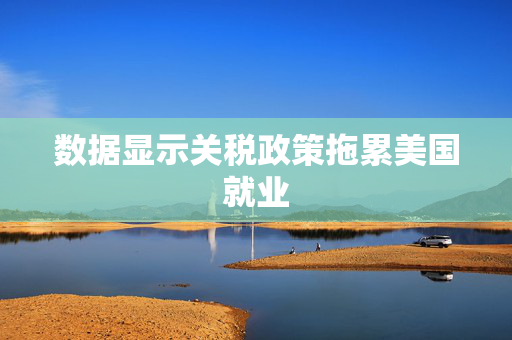 数据显示关税政策拖累美国就业