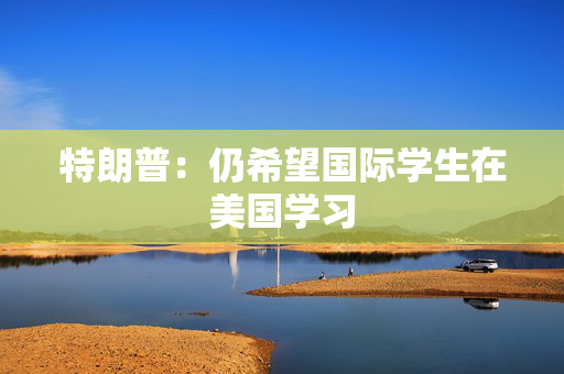 特朗普：仍希望国际学生在美国学习