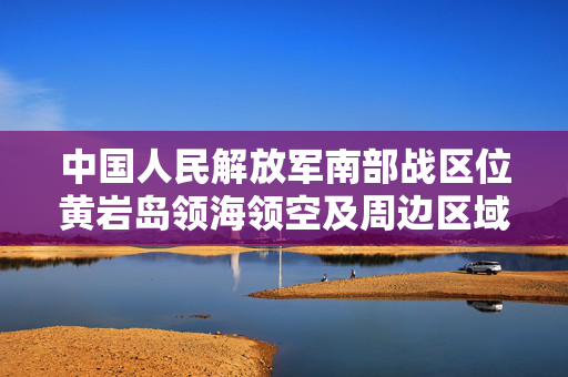 中国人民解放军南部战区位黄岩岛领海领空及周边区域组织战备警巡
