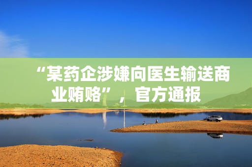 “某药企涉嫌向医生输送商业贿赂”，官方通报