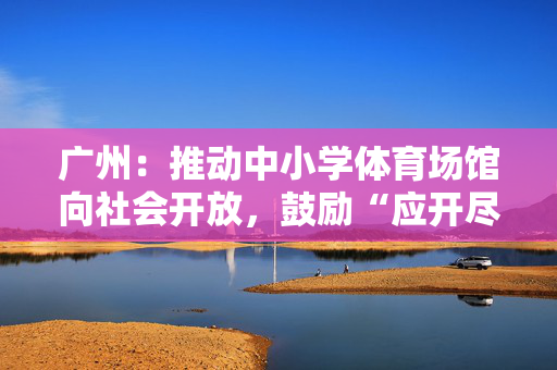 广州：推动中小学体育场馆向社会开放，鼓励“应开尽开”