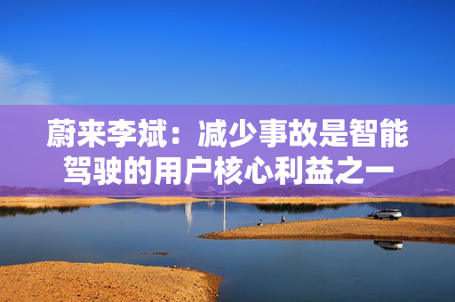 蔚来李斌：减少事故是智能驾驶的用户核心利益之一