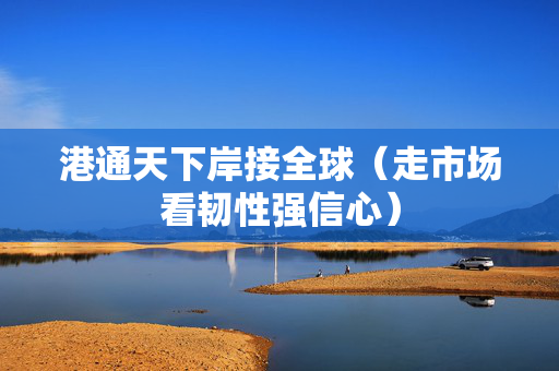 港通天下岸接全球（走市场看韧性强信心）