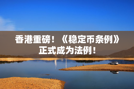 香港重磅！《稳定币条例》正式成为法例！