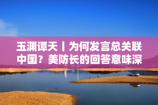 玉渊谭天丨为何发言总关联中国？美防长的回答意味深长