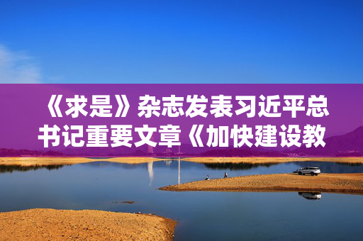 《求是》杂志发表习近平总书记重要文章《加快建设教育强国》