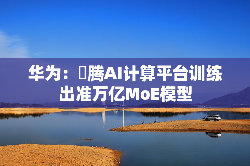 华为：昇腾AI计算平台训练出准万亿MoE模型