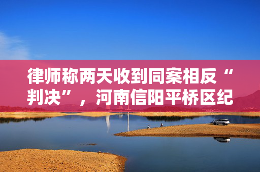 律师称两天收到同案相反“判决”，河南信阳平桥区纪委介入调查
