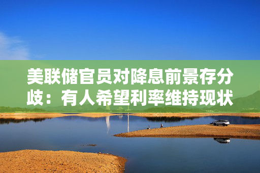 美联储官员对降息前景存分歧：有人希望利率维持现状，有人称今年或降息两次
