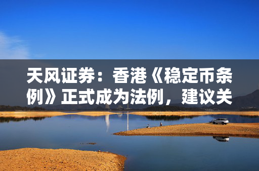 天风证券：香港《稳定币条例》正式成为法例，建议关注稳定币概念相关标的