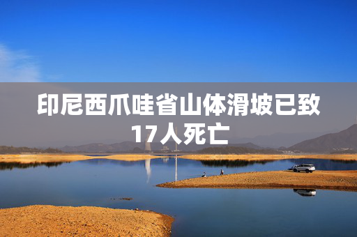 印尼西爪哇省山体滑坡已致17人死亡