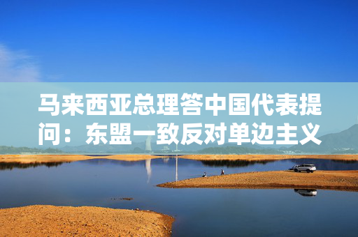 马来西亚总理答中国代表提问：东盟一致反对单边主义