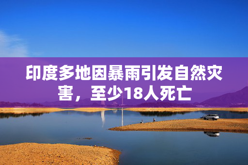 印度多地因暴雨引发自然灾害，至少18人死亡