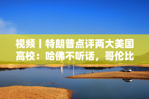 视频丨特朗普点评两大美国高校：哈佛不听话，哥伦比亚差劲