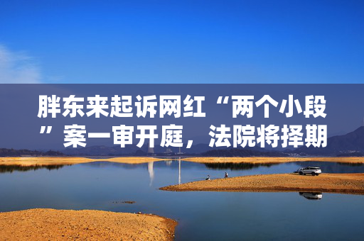 胖东来起诉网红“两个小段”案一审开庭，法院将择期宣判