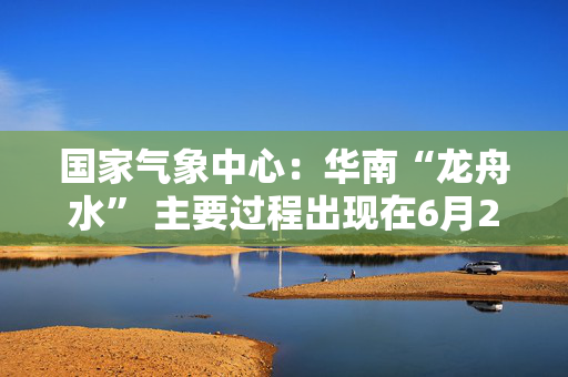 国家气象中心：华南“龙舟水” 主要过程出现在6月2日前后