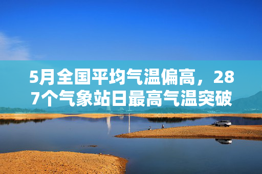 5月全国平均气温偏高，287个气象站日最高气温突破春季历史极值