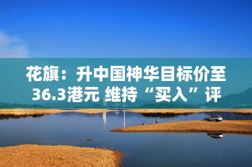 花旗：升中国神华目标价至36.3港元 维持“买入”评级