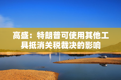 高盛：特朗普可使用其他工具抵消关税裁决的影响