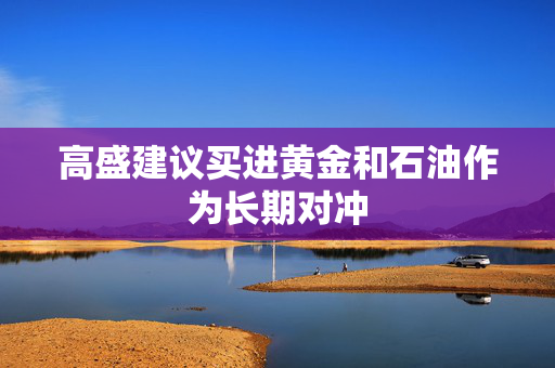 高盛建议买进黄金和石油作为长期对冲