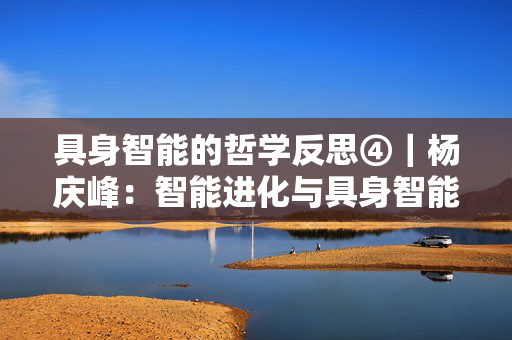 具身智能的哲学反思④｜杨庆峰：智能进化与具身智能