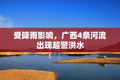 受降雨影响，广西4条河流出现超警洪水