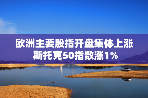 欧洲主要股指开盘集体上涨 斯托克50指数涨1%