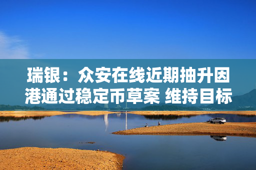 瑞银：众安在线近期抽升因港通过稳定币草案 维持目标价13.1港元