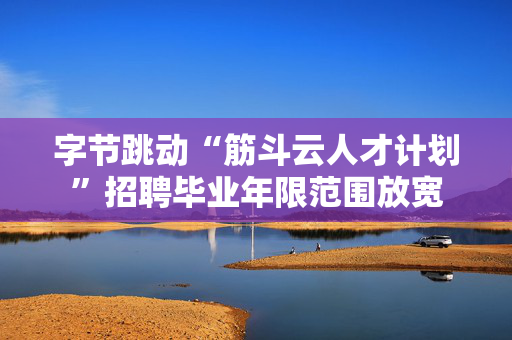字节跳动“筋斗云人才计划”招聘毕业年限范围放宽