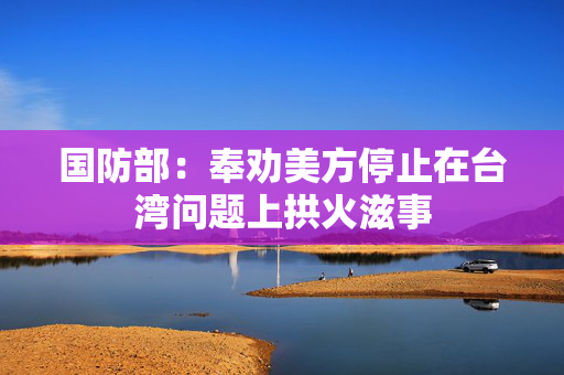 国防部：奉劝美方停止在台湾问题上拱火滋事