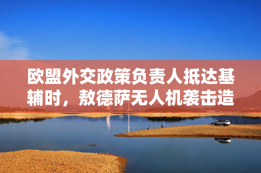 欧盟外交政策负责人抵达基辅时，敖德萨无人机袭击造成1人死亡