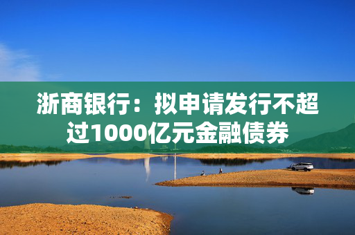 浙商银行：拟申请发行不超过1000亿元金融债券