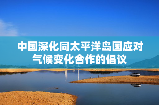 中国深化同太平洋岛国应对气候变化合作的倡议