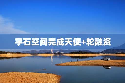 宇石空间完成天使+轮融资