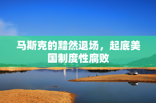 马斯克的黯然退场，起底美国制度性腐败