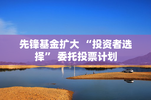 先锋基金扩大 “投资者选择” 委托投票计划