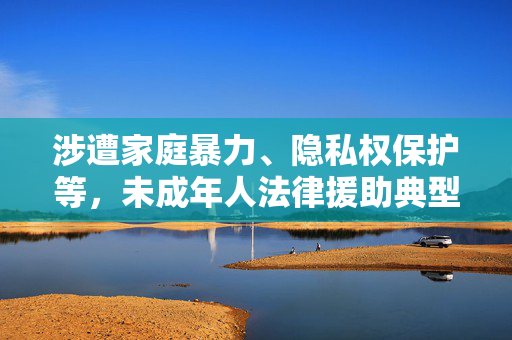 涉遭家庭暴力、隐私权保护等，未成年人法律援助典型案例发布
