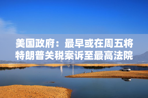 美国政府：最早或在周五将特朗普关税案诉至最高法院