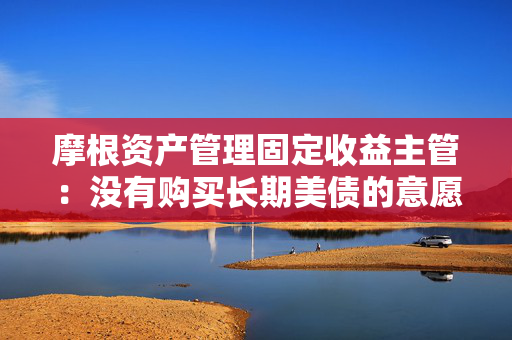 摩根资产管理固定收益主管：没有购买长期美债的意愿