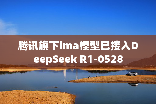 腾讯旗下ima模型已接入DeepSeek R1-0528