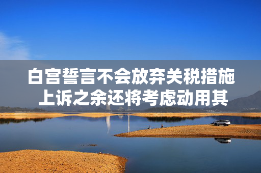 白宫誓言不会放弃关税措施 上诉之余还将考虑动用其他手段