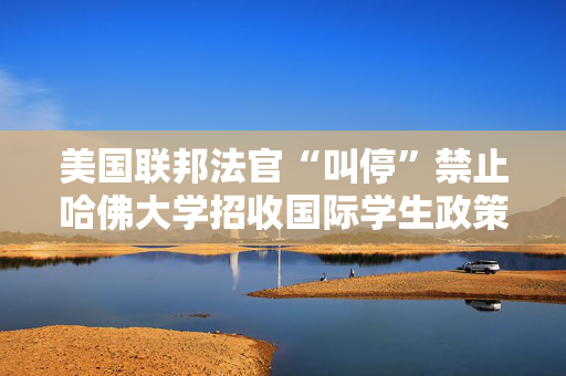 美国联邦法官“叫停”禁止哈佛大学招收国际学生政策