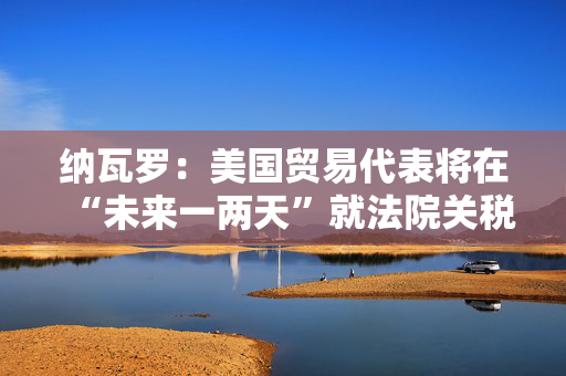 纳瓦罗：美国贸易代表将在“未来一两天”就法院关税裁定作出回应