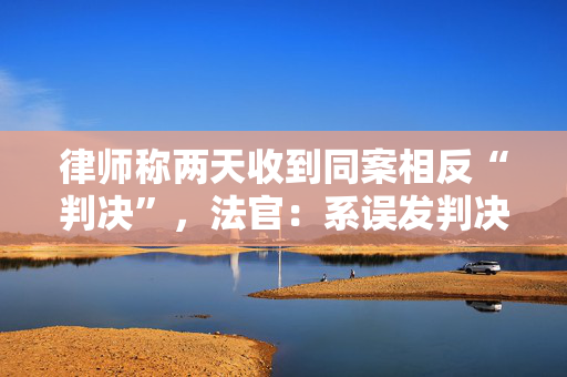 律师称两天收到同案相反“判决”，法官：系误发判决书初稿