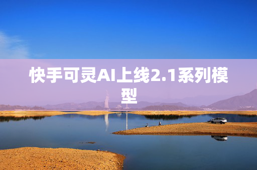 快手可灵AI上线2.1系列模型