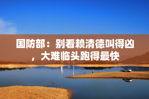 国防部：别看赖清德叫得凶，大难临头跑得最快