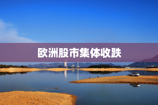 欧洲股市集体收跌